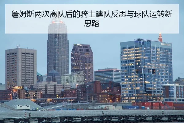 詹姆斯两次离队后的骑士建队反思与球队运转新思路